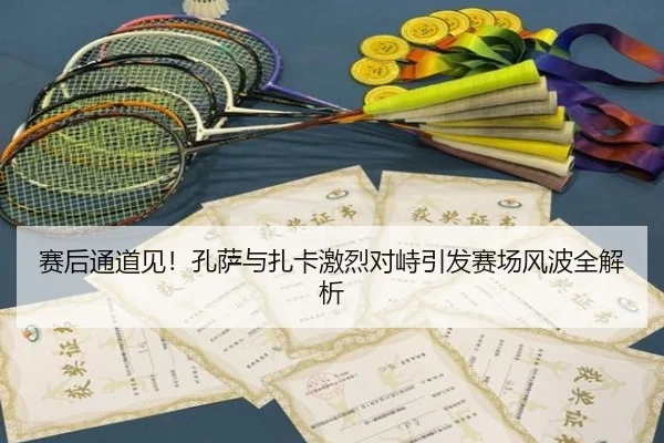 赛后通道见！孔萨与扎卡激烈对峙引发赛场风波全解析